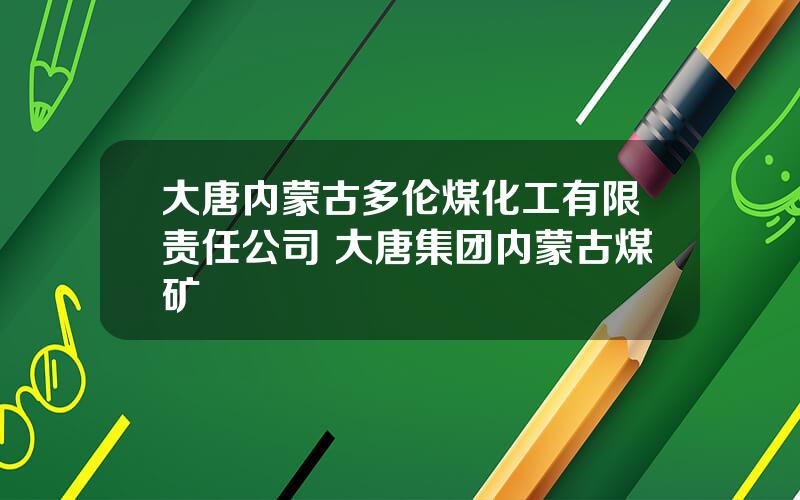 大唐内蒙古多伦煤化工有限责任公司 大唐集团内蒙古煤矿